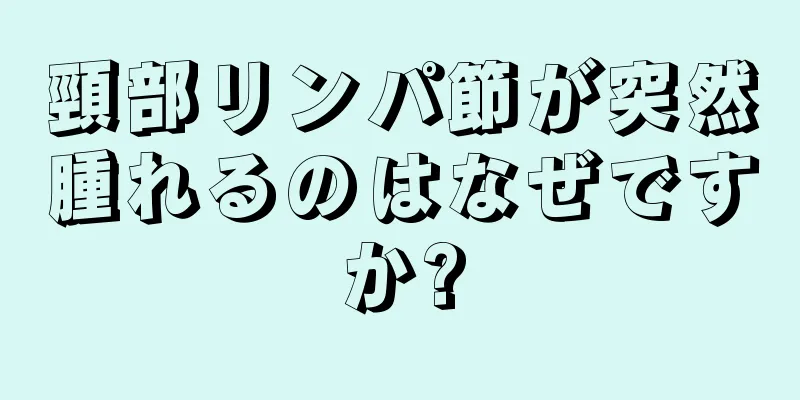 頸部リンパ節が突然腫れるのはなぜですか?