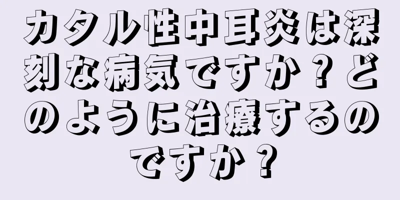 カタル性中耳炎は深刻な病気ですか？どのように治療するのですか？
