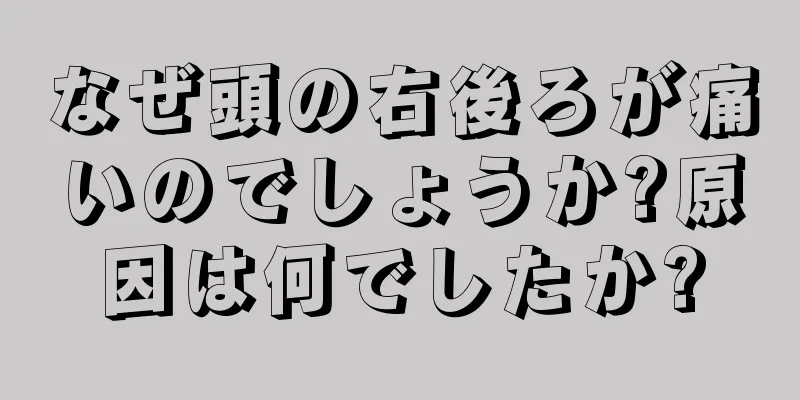 なぜ頭の右後ろが痛いのでしょうか?原因は何でしたか?