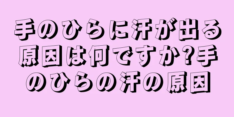 手のひらに汗が出る原因は何ですか?手のひらの汗の原因