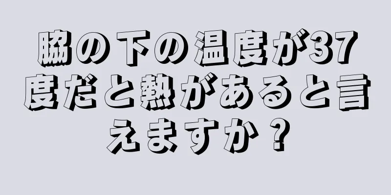 脇の下の温度が37度だと熱があると言えますか？