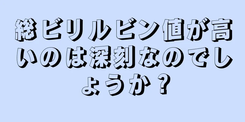 総ビリルビン値が高いのは深刻なのでしょうか？