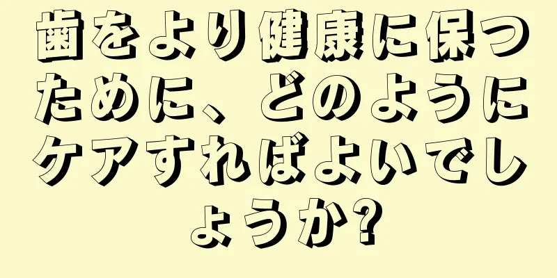 歯をより健康に保つために、どのようにケアすればよいでしょうか?