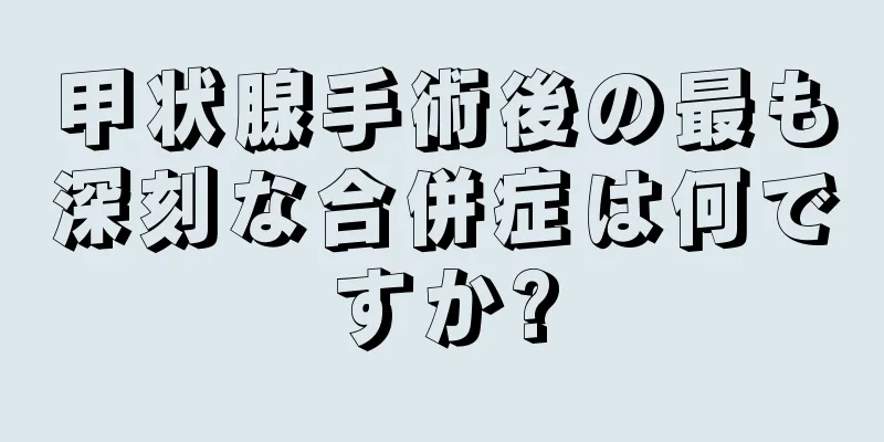 甲状腺手術後の最も深刻な合併症は何ですか?