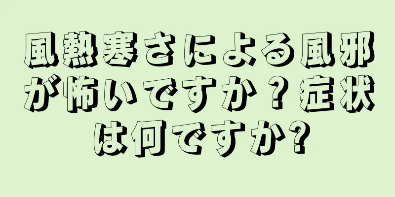 風熱寒さによる風邪が怖いですか？症状は何ですか?