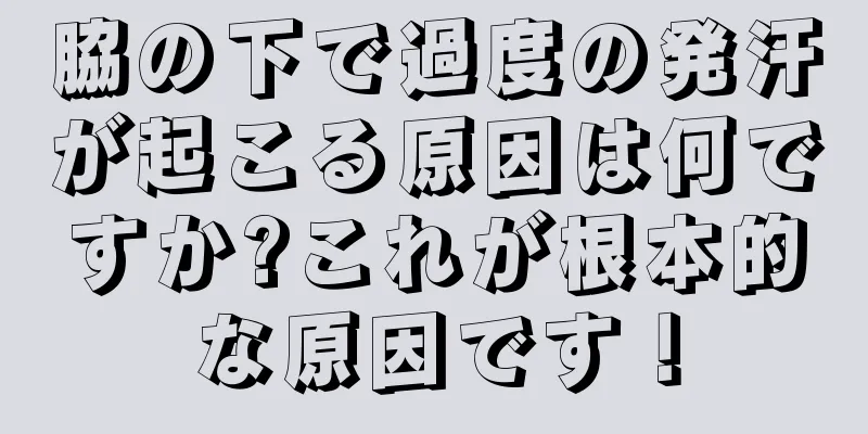 脇の下で過度の発汗が起こる原因は何ですか?これが根本的な原因です！