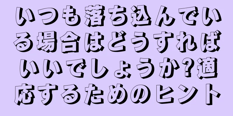 いつも落ち込んでいる場合はどうすればいいでしょうか?適応するためのヒント