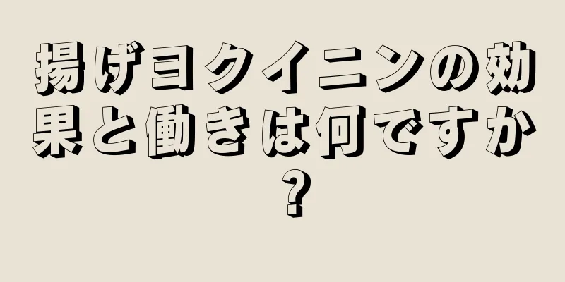 揚げヨクイニンの効果と働きは何ですか？