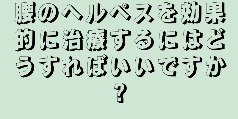 腰のヘルペスを効果的に治療するにはどうすればいいですか?