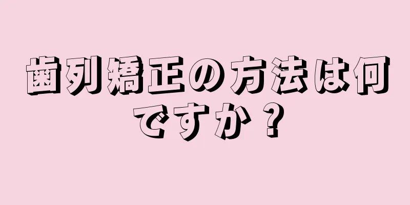 歯列矯正の方法は何ですか？