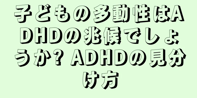 子どもの多動性はADHDの兆候でしょうか? ADHDの見分け方