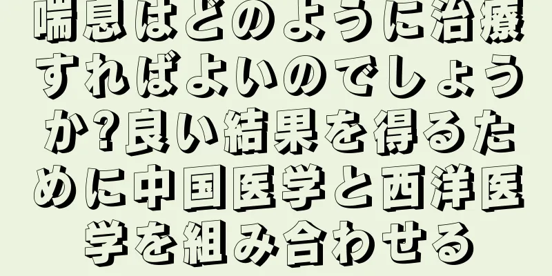 喘息はどのように治療すればよいのでしょうか?良い結果を得るために中国医学と西洋医学を組み合わせる