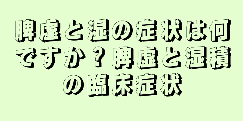 脾虚と湿の症状は何ですか？脾虚と湿積の臨床症状