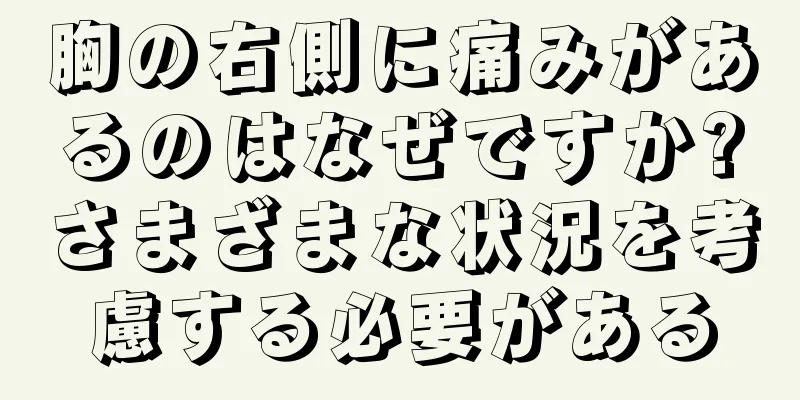 胸の右側に痛みがあるのはなぜですか?さまざまな状況を考慮する必要がある