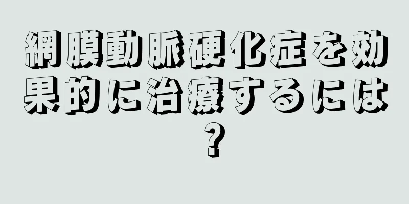 網膜動脈硬化症を効果的に治療するには？