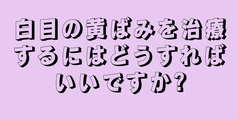 白目の黄ばみを治療するにはどうすればいいですか?