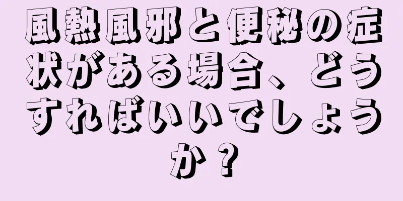 風熱風邪と便秘の症状がある場合、どうすればいいでしょうか？