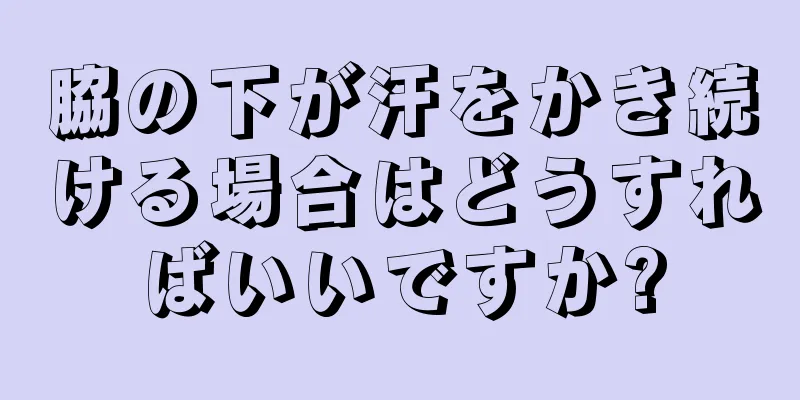 脇の下が汗をかき続ける場合はどうすればいいですか?