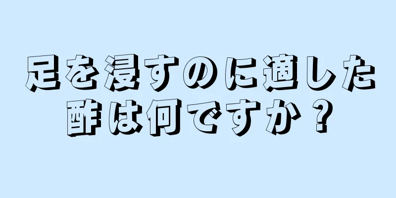 足を浸すのに適した酢は何ですか？