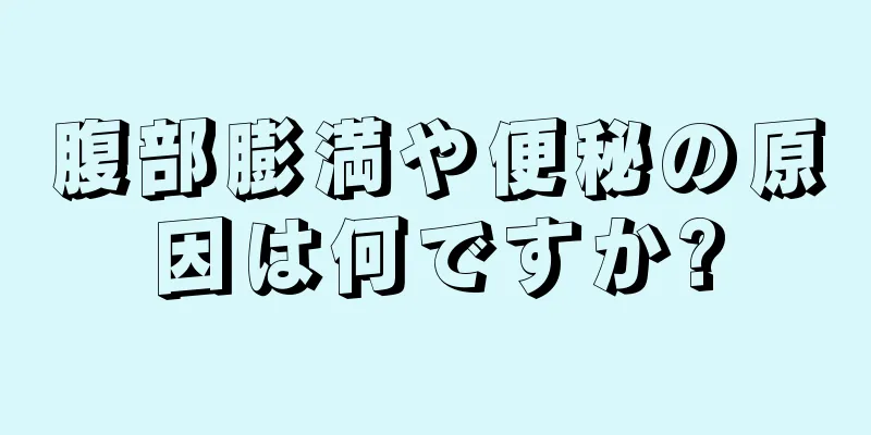 腹部膨満や便秘の原因は何ですか?