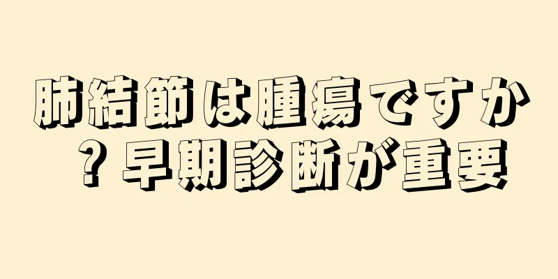 肺結節は腫瘍ですか？早期診断が重要