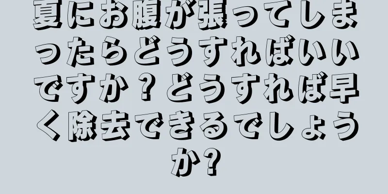 夏にお腹が張ってしまったらどうすればいいですか？どうすれば早く除去できるでしょうか?