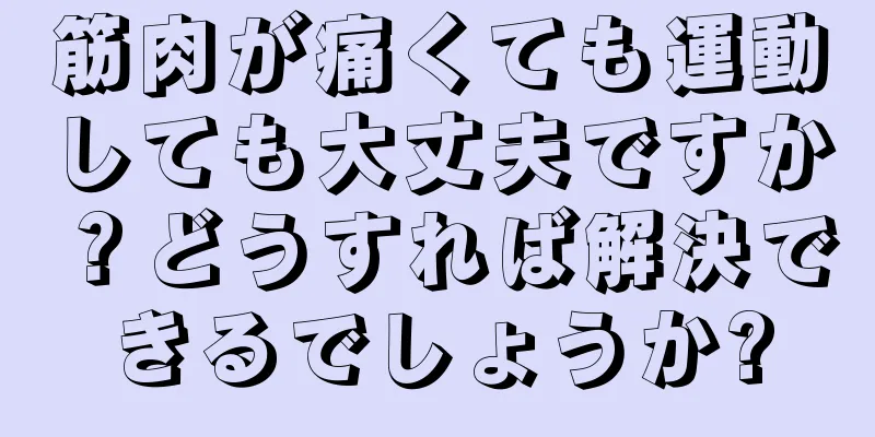 筋肉が痛くても運動しても大丈夫ですか？どうすれば解決できるでしょうか?