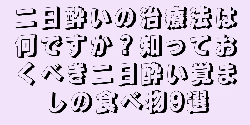 二日酔いの治療法は何ですか？知っておくべき二日酔い覚ましの食べ物9選