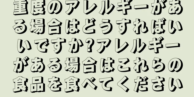 重度のアレルギーがある場合はどうすればいいですか?アレルギーがある場合はこれらの食品を食べてください