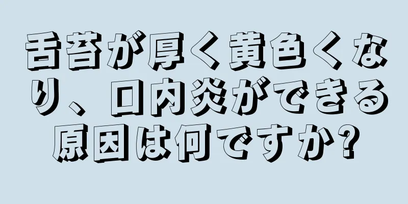 舌苔が厚く黄色くなり、口内炎ができる原因は何ですか?