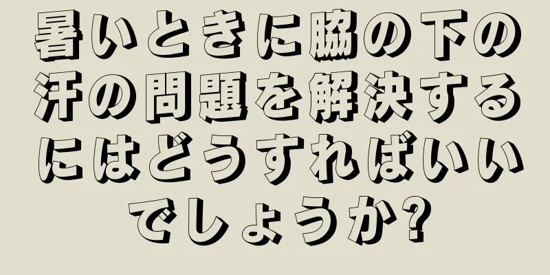 暑いときに脇の下の汗の問題を解決するにはどうすればいいでしょうか?