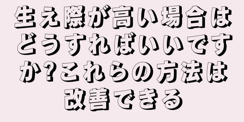 生え際が高い場合はどうすればいいですか?これらの方法は改善できる