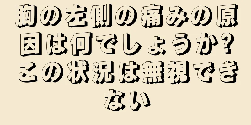 胸の左側の痛みの原因は何でしょうか?この状況は無視できない