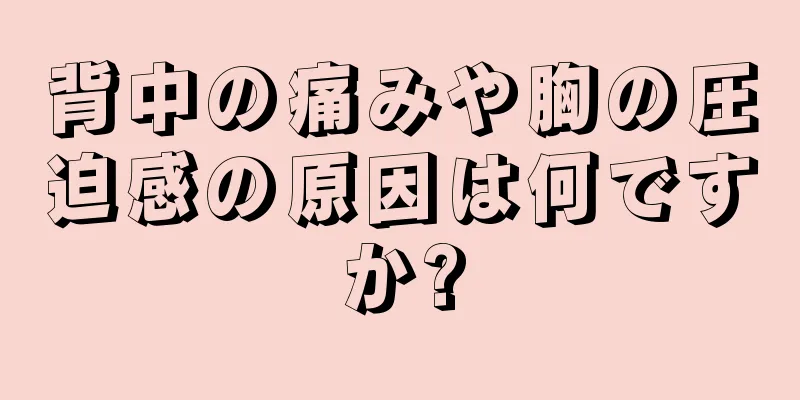 背中の痛みや胸の圧迫感の原因は何ですか?