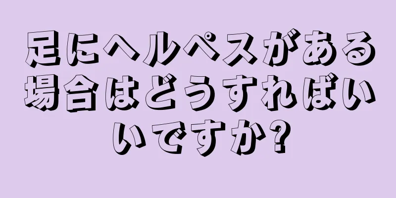 足にヘルペスがある場合はどうすればいいですか?