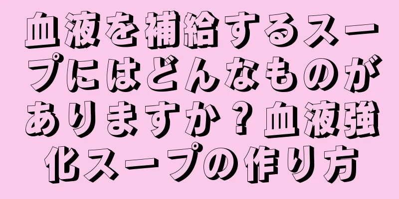 血液を補給するスープにはどんなものがありますか？血液強化スープの作り方