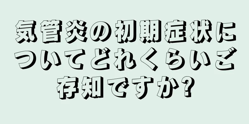 気管炎の初期症状についてどれくらいご存知ですか?