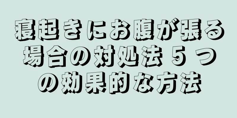 寝起きにお腹が張る場合の対処法 5 つの効果的な方法