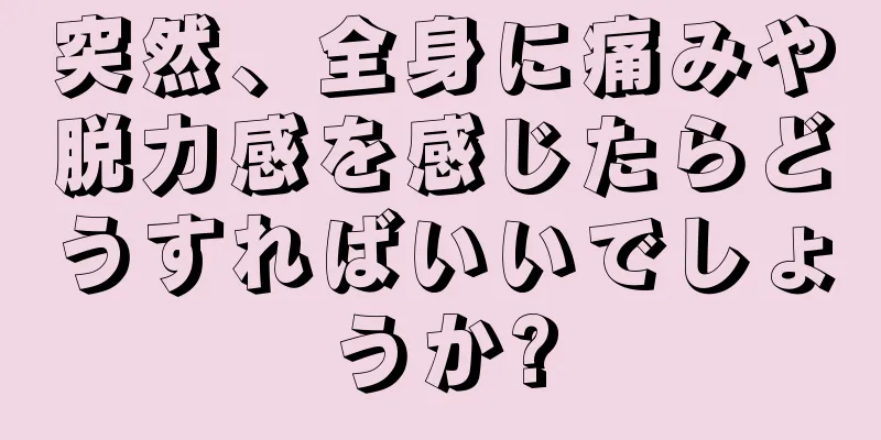 突然、全身に痛みや脱力感を感じたらどうすればいいでしょうか?