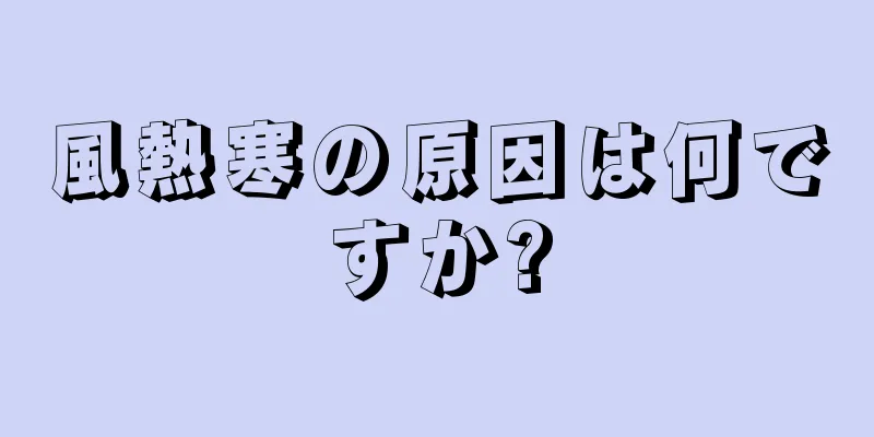 風熱寒の原因は何ですか?