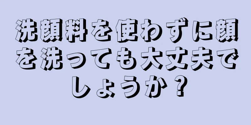 洗顔料を使わずに顔を洗っても大丈夫でしょうか？