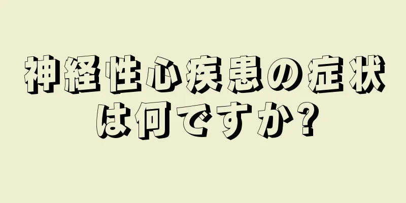 神経性心疾患の症状は何ですか?