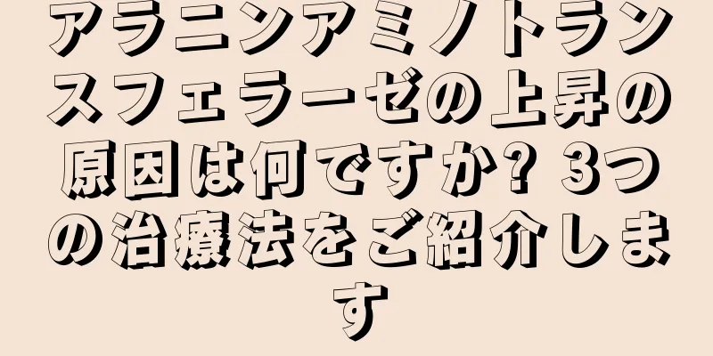 アラニンアミノトランスフェラーゼの上昇の原因は何ですか? 3つの治療法をご紹介します