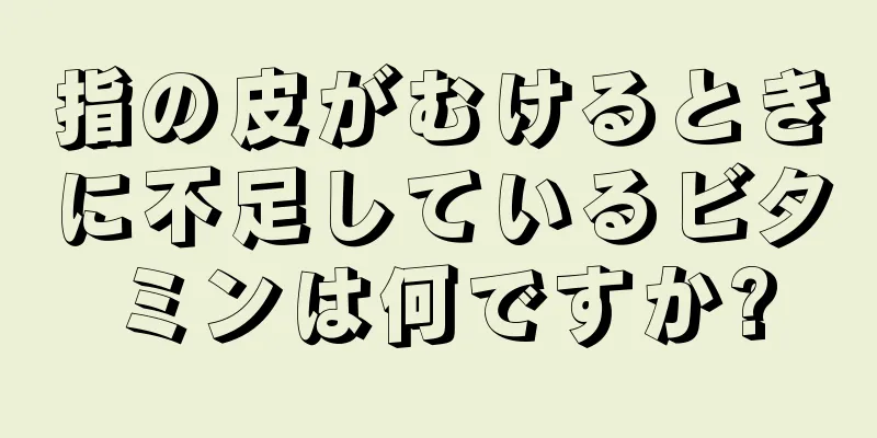 指の皮がむけるときに不足しているビタミンは何ですか?