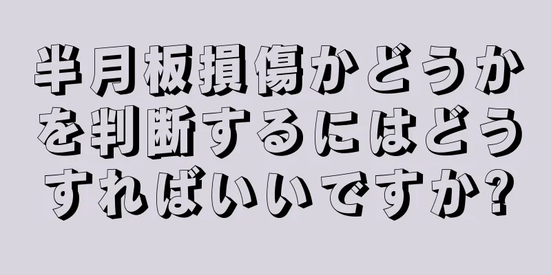 半月板損傷かどうかを判断するにはどうすればいいですか?