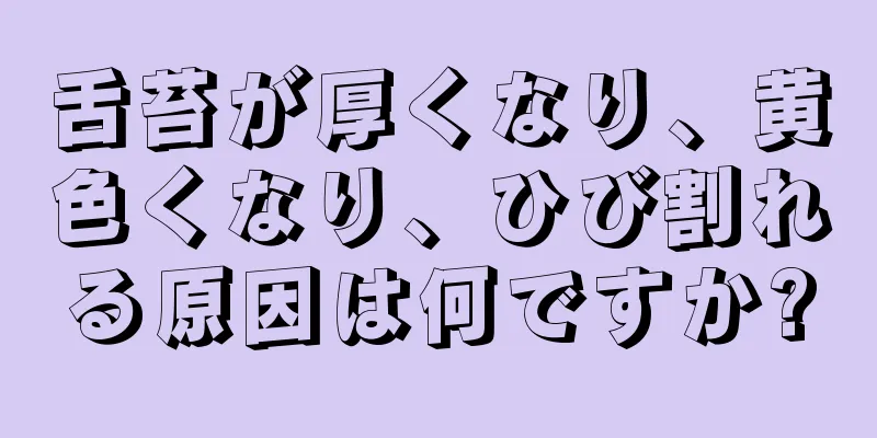 舌苔が厚くなり、黄色くなり、ひび割れる原因は何ですか?