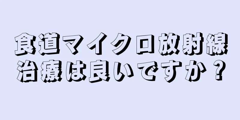 食道マイクロ放射線治療は良いですか？