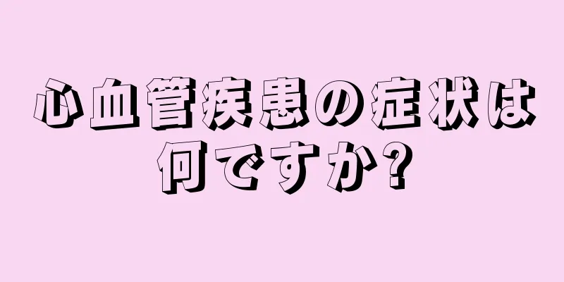 心血管疾患の症状は何ですか?