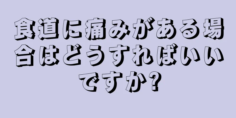 食道に痛みがある場合はどうすればいいですか?