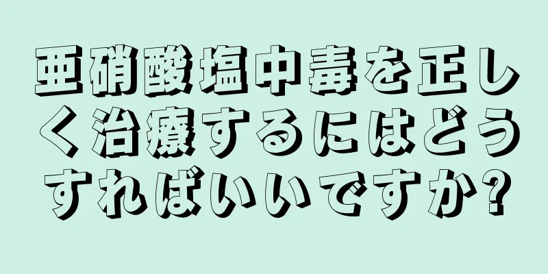 亜硝酸塩中毒を正しく治療するにはどうすればいいですか?